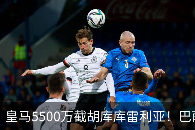 皇马5500万截胡库库雷利亚！巴萨马竞全白忙活，西甲格局一夜变天